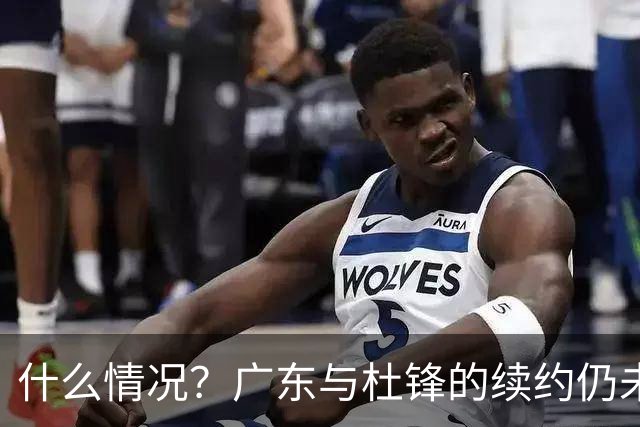 什么情况？广东与杜锋的续约仍未进展，身兼数职还是太忙了！