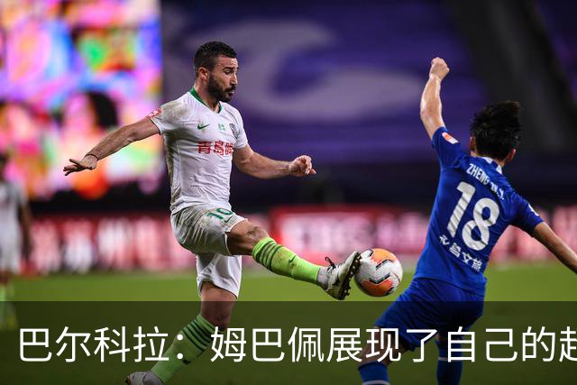 巴尔科拉：姆巴佩展现了自己的超强实力，相信他在世界杯持续高光