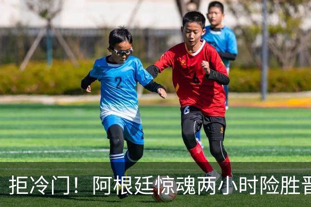拒冷门！阿根廷惊魂两小时险胜晋级 这么踢保送签也不稳