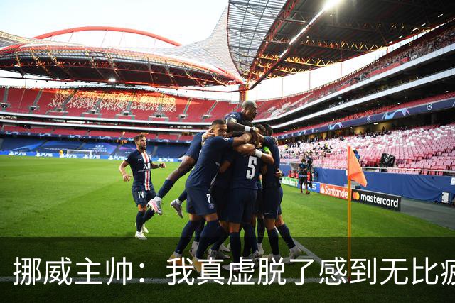 挪威主帅：我真虚脱了感到无比疲惫 对阵英格兰要踢得像猎犬一样
