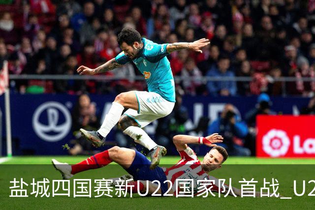 盐城四国赛新U22国家队首战 U20小将替补出彩
