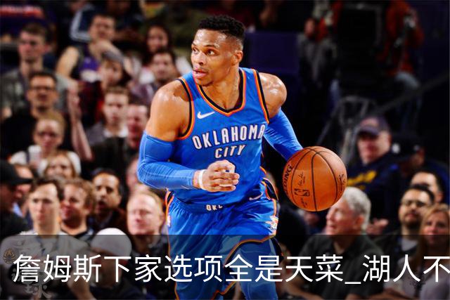詹姆斯下家选项全是天菜 湖人不给的体面这些队能给
