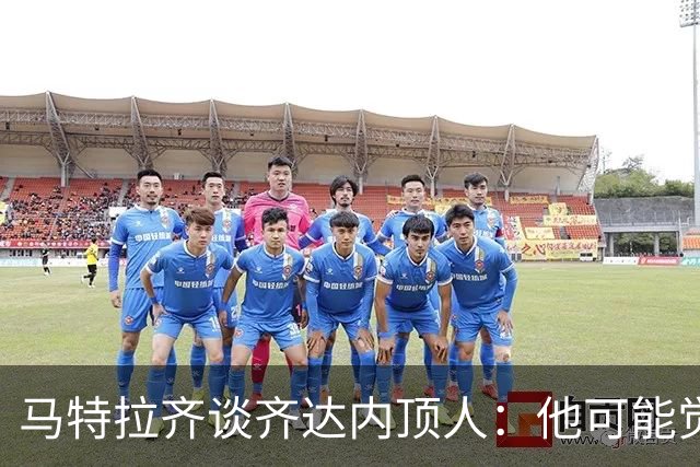 马特拉齐谈齐达内顶人：他可能觉得他比我强 我只是回应挑衅