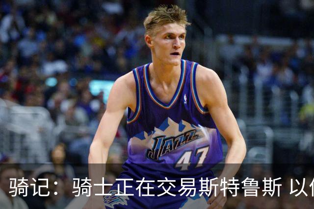 骑记：骑士正在交易斯特鲁斯 以便为詹姆斯提供1500万全额中产