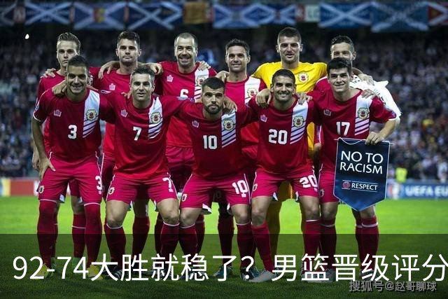 92-74大胜就稳了？男篮晋级评分出炉：赵继伟回暖，高诗岩4分太扎眼