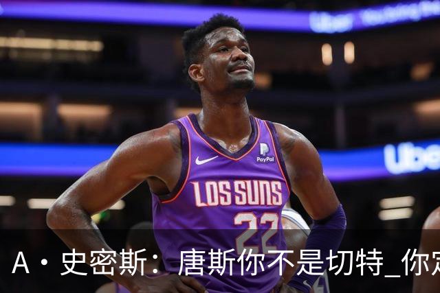 A·史密斯：唐斯你不是切特 你定下基调让文班亚马精疲力尽