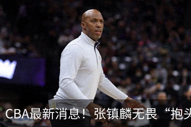 CBA最新消息！张镇麟无畏“抱头哥”称谓，辽宁助教加盟浙江，广厦续约布朗